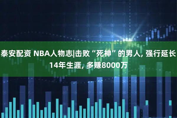 泰安配资 NBA人物志|击败“死神”的男人, 强行延长14年生涯, 多赚8000万