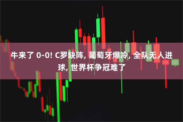 牛来了 0-0! C罗缺阵, 葡萄牙爆冷, 全队无人进球, 世界杯争冠难了