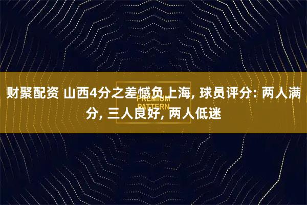 财聚配资 山西4分之差憾负上海, 球员评分: 两人满分, 三人良好, 两人低迷