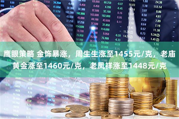 鹰眼策略 金饰暴涨，周生生涨至1455元/克，老庙黄金涨至1460元/克，老凤祥涨至1448元/克