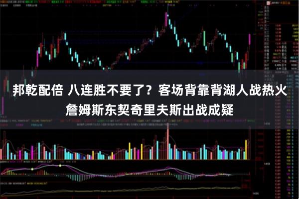 邦乾配倍 八连胜不要了？客场背靠背湖人战热火詹姆斯东契奇里夫斯出战成疑