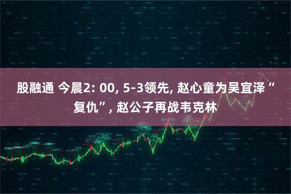 股融通 今晨2: 00, 5-3领先, 赵心童为吴宜泽“复仇”, 赵公子再战韦克林