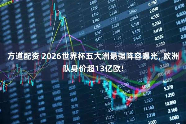 方道配资 2026世界杯五大洲最强阵容曝光, 欧洲队身价超13亿欧!