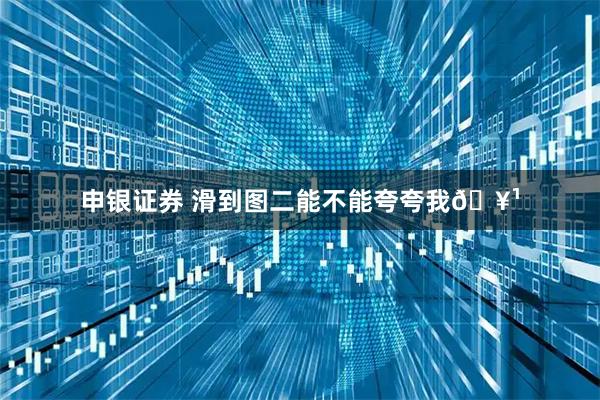 申银证券 滑到图二能不能夸夸我🥹