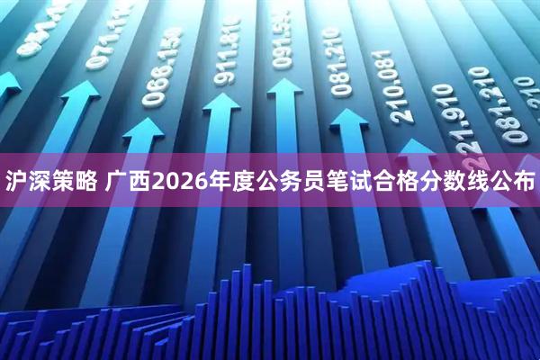 沪深策略 广西2026年度公务员笔试合格分数线公布