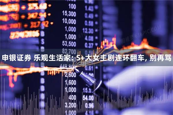 申银证券 乐观生活家: S+大女主剧连环翻车, 别再骂