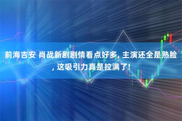 前海吉安 肖战新剧剧情看点好多, 主演还全是熟脸, 这吸引力真是拉满了!