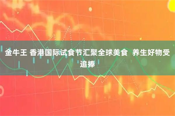 金牛王 香港国际试食节汇聚全球美食  养生好物受追捧
