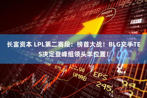 长富资本 LPL第二赛段：榜首大战！BLG交手TES决定登峰组领头羊位置！